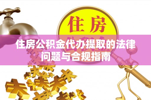 钦州住房公积金代办提取的法律问题与合规指南