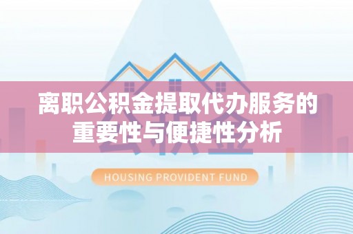 钦州离职公积金提取代办服务的重要性与便捷性分析