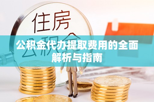 钦州公积金代办提取费用的全面解析与指南