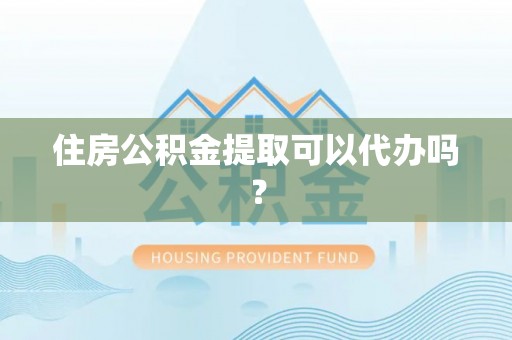 钦州住房公积金提取可以代办吗？
