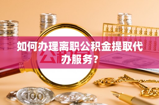 钦州如何办理离职公积金提取代办服务？