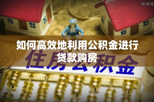 钦州如何高效地利用公积金进行贷款购房