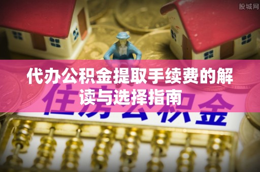 钦州代办公积金提取手续费的解读与选择指南