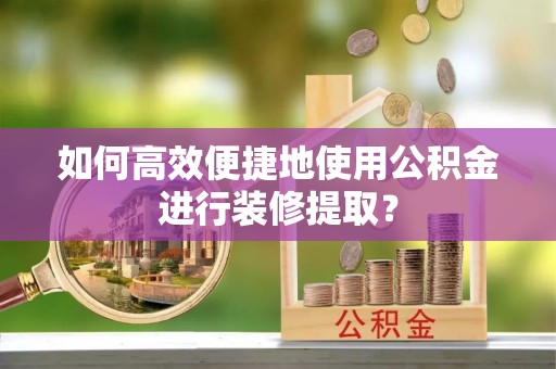 钦州如何高效便捷地使用公积金进行装修提取？