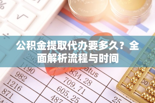 钦州公积金提取代办要多久？全面解析流程与时间