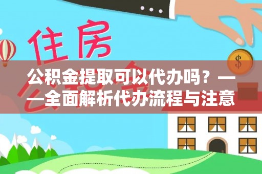 钦州公积金提取可以代办吗？——全面解析代办流程与注意事项