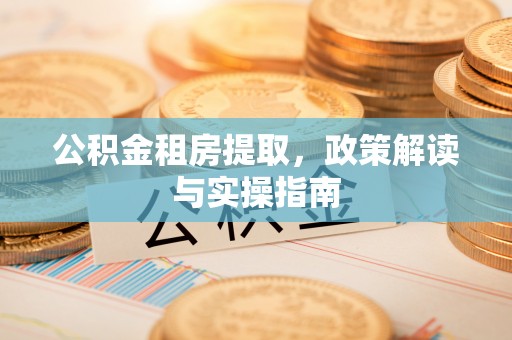 钦州公积金租房提取，政策解读与实操指南
