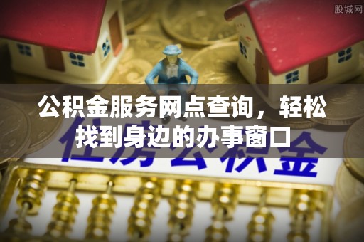 钦州公积金服务网点查询，轻松找到身边的办事窗口